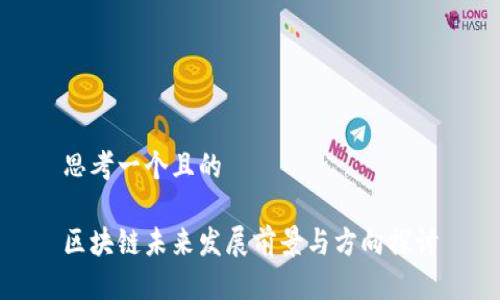 思考一个且的

区块链未来发展前景与方向探讨