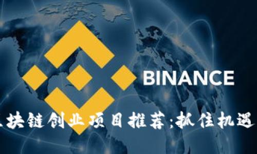 2023年区块链创业项目推荐：抓住机遇，立足未来