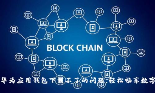 解决华为应用钱包下载不了的问题，轻松畅享数字生活