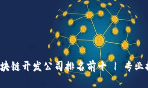 2023年区块链开发公司排名前十 | 专业推荐与分析