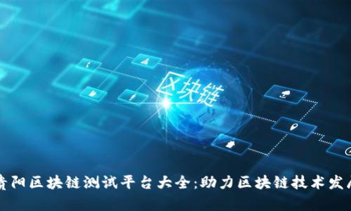 贵阳区块链测试平台大全：助力区块链技术发展