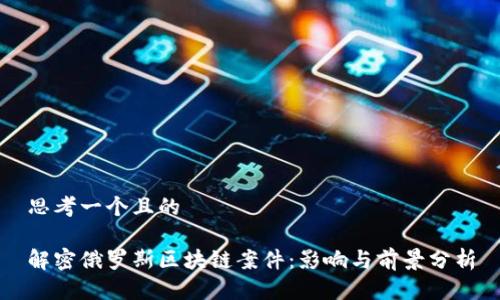 思考一个且的

解密俄罗斯区块链案件：影响与前景分析