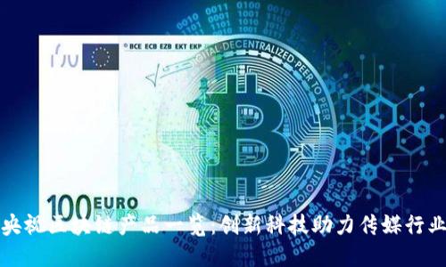 央视区块链产品一览：创新科技助力传媒行业
