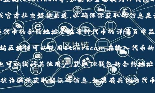TP钱包（TokenPocket）是一个多链数字资产钱包，支持多个区块链的平台，包括以太坊、EOS、TRON等。如果你需要找到TP钱包的合约地址，可以按照以下步骤进行查找：

1. **访问官方渠道**：最可靠的寻找合约地址的方式是访问TP钱包的官方网站或官方社交媒体渠道，以确保你获取的信息是最新和准确的。

2. **叉取合约信息**：在TP钱包中，用户可以查看他们持有的代币信息；通常这些代币的合约地址会在每种代币的详情页中显示。

3. **通过区块浏览器**：代币的合约地址可以通过区块链浏览器查找，例如以太坊区块链可以使用Etherscan。在输入代币的名称或符号后，能够找到相关的合约地址。

4. **社区和论坛**：在相关的数字货币社区和论坛（如Reddit、Telegram等）中，也可以询问其他用户，获取TP钱包的合约地址。

请注意，在处理任何加密资产时，务必确保你获取的信息来自可信的渠道，以避免被诈骗或获取错误的信息。如果有具体的代币需要查询合约地址，请提供代币的名称或符号，我可以帮助你寻找进一步的信息。