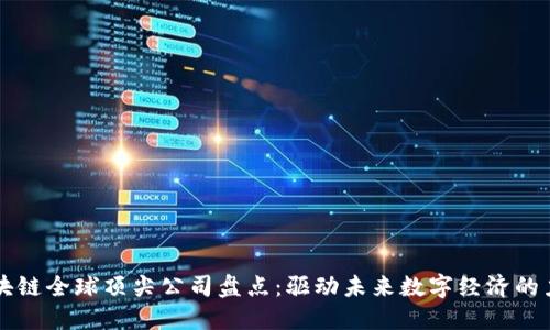 区块链全球顶尖公司盘点：驱动未来数字经济的力量