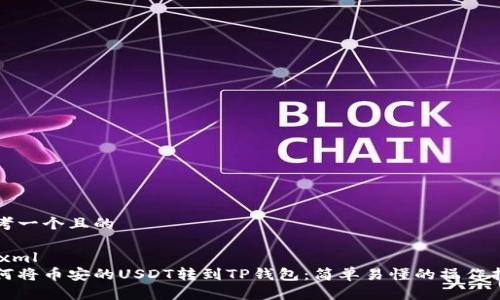 思考一个且的

```xml
如何将币安的USDT转到TP钱包：简单易懂的操作指南