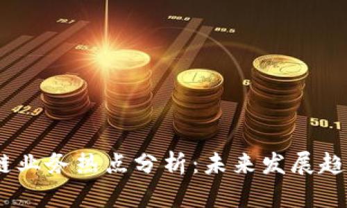 2023年区块链业务热点分析：未来发展趋势与投资机会