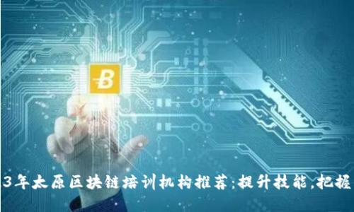 2023年太原区块链培训机构推荐：提升技能，把握未来