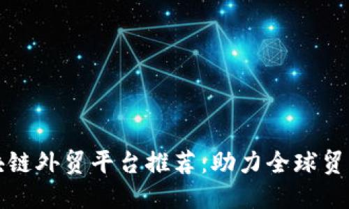 烟台区块链外贸平台推荐：助力全球贸易新模式