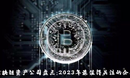   
区块链资产公司盘点：2023年最值得关注的企业