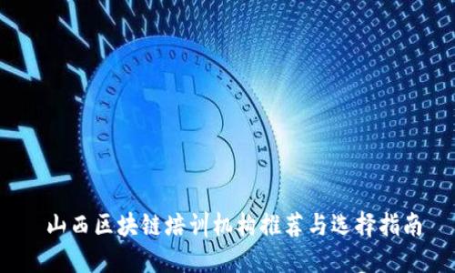  山西区块链培训机构推荐与选择指南