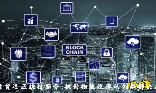   
探索货运区块链服务：提升物流效率的创新解决方案