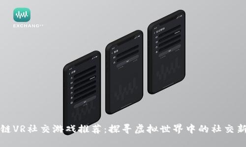 区块链VR社交游戏推荐：探寻虚拟世界中的社交新体验