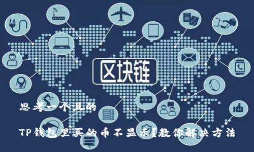 思考一个且的

TP钱包里买的币不显示？教你解决方法