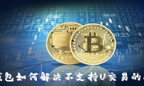   
TP钱包如何解决不支持U交易的问题