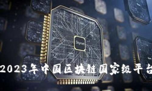 ### 2023年中国区块链国家级平台全解析