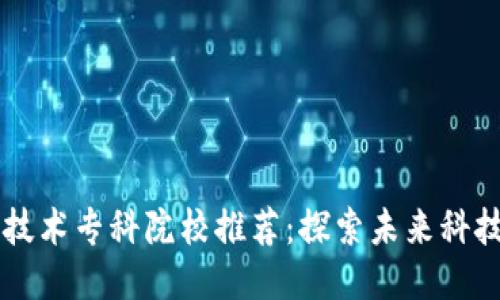 区块链技术专科院校推荐：探索未来科技的摇篮