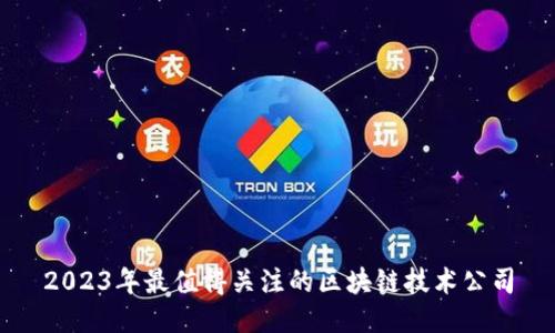 2023年最值得关注的区块链技术公司