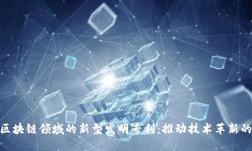 探索区块链领域的新型发明专利：推动技术革新的关键