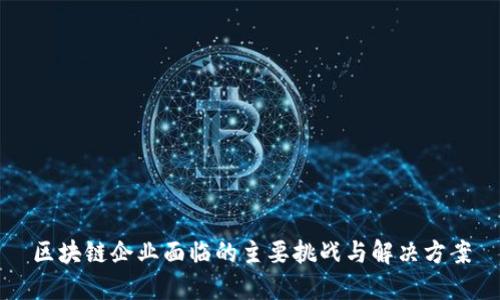 区块链企业面临的主要挑战与解决方案