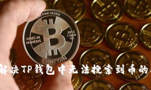 如何解决TP钱包中无法搜索到币的问题？