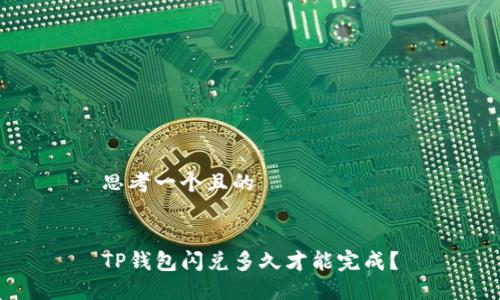 思考一个且的


TP钱包闪兑多久才能完成？