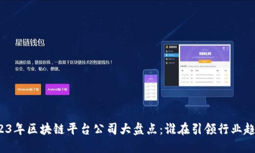 2023年区块链平台公司大盘点：谁在引领行业趋势？
