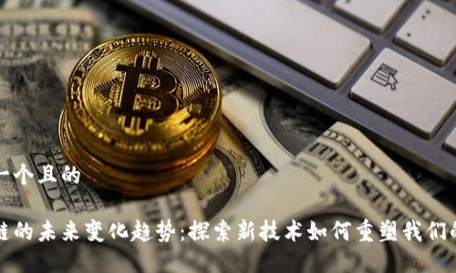 思考一个且的

区块链的未来变化趋势：探索新技术如何重塑我们的世界