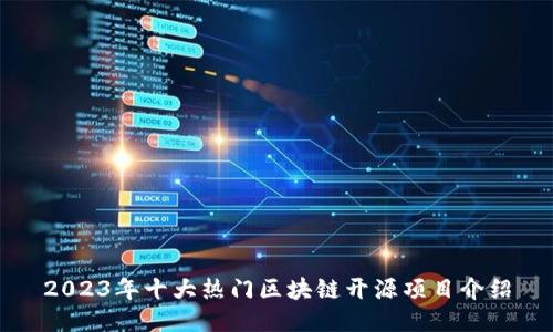 2023年十大热门区块链开源项目介绍