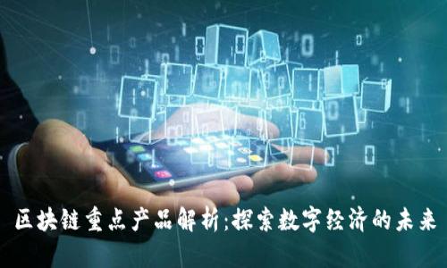 区块链重点产品解析：探索数字经济的未来