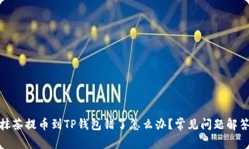 抹茶提币到TP钱包错了怎么办？常见问题解答