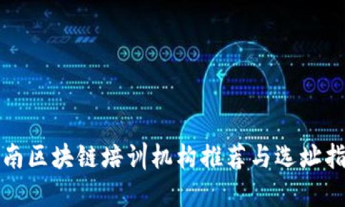 湖南区块链培训机构推荐与选址指南
