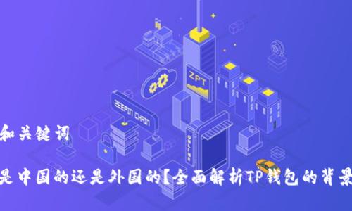 ### 和关键词

TP钱包是中国的还是外国的？全面解析TP钱包的背景与定位