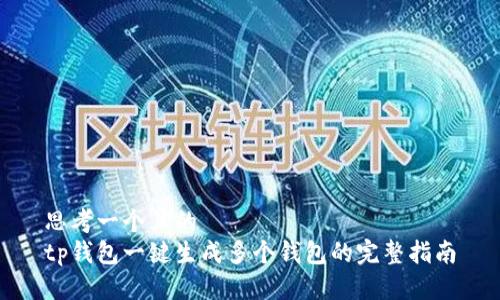思考一个且的  
tp钱包一键生成多个钱包的完整指南
