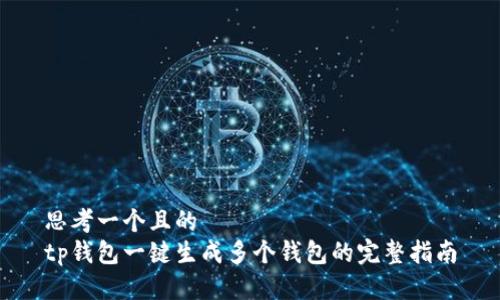 思考一个且的  
tp钱包一键生成多个钱包的完整指南
