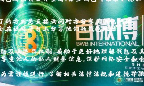 查看别人钱包的操作通常涉及到隐私和安全的问题，因此需要非常谨慎。以下是一些相关的信息和注意事项。

### 如何查看别人钱包（以区块链钱包为例）

1. **使用区块链浏览器**：
   - 许多区块链（如比特币、以太坊等）提供公共账本，任何人都可以查看。
   - 在区块链浏览器上，输入对方的公钥或钱包地址，您可以看到他们的交易记录、余额等信息。

2. **需要注意的事项**：
   - **隐私问题**：查看别人的钱包信息可能违反隐私权。务必确保该行为不侵犯他人的合法权益。
   - **合法性**：在某些国家或地区，未经过他人同意而查看其加密钱包的行为可能是违法的。
   - **技术限制**：并非所有钱包都允许公开查看；某些钱包可能采取隐私保护措施。

3. **如何获取钱包地址**：
   - **直接询问**：最简单明了的方式是直接询问对方分享其钱包地址。
   - **社交媒体**：有时用户会在社交平台上分享他们的钱包地址。

### 额外建议
- **学习基础知识**：了解区块链及其运作机制，有助于更好地理解钱包及其交易。
- **尊重他人隐私**：强烈建议尊重他人的私人财务信息，保护网络安全和个人隐私。

请记住，获取他人钱包信息的行为需谨慎进行，了解相关法律法规和道德界限。