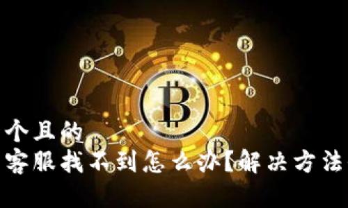 思考一个且的  
tp钱包客服找不到怎么办？解决方法全攻略