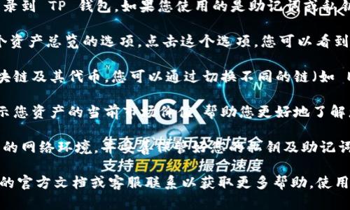 要查看 TP 钱包 (TokenPocket) 的总资产，您可以按照以下步骤进行操作：

1. **打开 TP 钱包应用**：首先，请确保您已经下载并安装了最新版的 TP 钱包应用。

2. **登录您的账户**：使用您的钱包地址和密码登录到 TP 钱包。如果您使用的是助记词或私钥，请选择相关的登录方式。

3. **查看资产总览**：在主界面，您通常会看到一个资产总览的选项。点击这个选项，您可以看到各个数字货币的余额以及它们的总资产。

4. **选择不同链上的资产**：TP 钱包支持多种区块链及其代币，您可以通过切换不同的链（如 Ethereum、BSC、Tron 等）来查看各条链上的资产。

5. **实时汇率**：TP 钱包会根据市场实时汇率显示您资产的当前市场价值，帮助您更好地了解您的投资状况。

6. **安全提醒**：请确保您在查看资产时使用安全的网络环境，并妥善保管好您的私钥及助记词，以防资金风险。

如果您在操作中遇到任何问题，建议查看 TP 钱包的官方文档或客服联系以获取更多帮助。使用加密货币时，请务必保持警惕，确保您的资产安全。