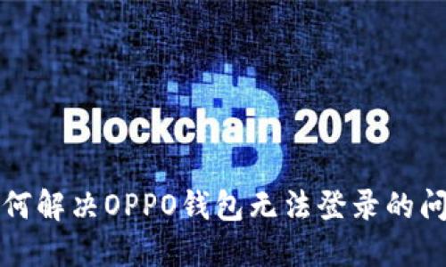 如何解决OPPO钱包无法登录的问题