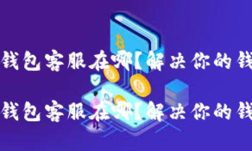 最新版本TP钱包客服在哪？解决你的钱包使用问题

最新版本TP钱包客服在哪？解决你的钱包使用问题