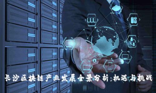 长沙区块链产业发展全景分析：机遇与挑战