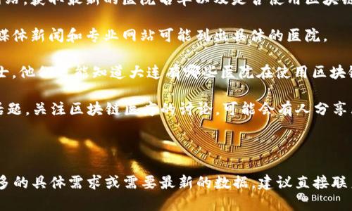 大连的区块链技术在医疗领域的应用逐渐受到重视，但具体的区块链医院名单可能会随着时间和市场发展而变化。目前的信息可能有限。不过，可以提供一些建议和方法，帮助您进一步查找相关信息。

### 如何寻找大连的区块链医院

1. **官方健康和医疗网站**：访问大连市或辽宁省的官方卫生健康委员会网站，获取最新的医院名单以及是否使用区块链技术的相关信息。

2. **行业报告和新闻**：查阅关于区块链在医疗行业应用的行业报告，相关媒体新闻和专业网站可能列出具体的医院。

3. **区块链社区和论坛**：参与一些与区块链相关的社区，询问其他专业人士，他们可能知道大连有哪些医院在使用区块链技术。

4. **社交媒体和专业网络**：在LinkedIn或微信公众号等平台上搜索相关话题，关注区块链医疗的讨论，可能会有人分享大连的医院信息。

### 具体的医院查询

为了获得最新、最准确的信息，您可以使用以上方法进行详细查找。如果有更多的具体需求或需要最新的数据，建议直接联系当地医疗机构或相关专业人士。