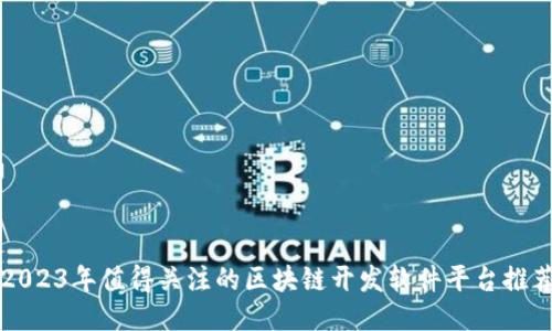 2023年值得关注的区块链开发软件平台推荐