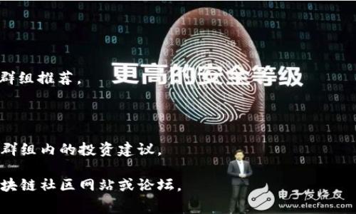 区块链是一个快速发展的领域，很多投资者和爱好者常常通过Telegram（tg）群组交流信息、分享观点和进行讨论。以下是一些著名的区块链相关Telegram群组，它们可以帮助你获得最新的信息和与志同道合的人互动：

### 1. 官方项目群组
很多区块链项目都会有官方Telegram群组，成员可以直接向项目团队提问，获取最新动态。

### 2. 行业分析与讨论群组
这些群组通常聚集了一些行业专家、分析师和投资者，讨论市场趋势、技术分析以及投资策略。

### 3. 投资与交易信号群组
一些群组专注于实时交易信号和投资推荐，成员可以在这里获取日内交易策略和技术分析支持。

### 4. 区块链教育与学习群组
这些群组专注于教育和知识分享，帮助新手了解区块链的基本概念、技术原理以及实际应用。

### 5. 大型社区与粉丝群组
一些知名项目如Bitcoin、Ethereum等都有庞大的粉丝群，成员分享个人见解、投资经验和市场预测。

### 如何加入区块链Telegram群组？
1. **搜索群组名称**：通过Telegram内置的搜索功能查找你感兴趣的群组。
2. **加入链接**：很多项目在社交媒体上或者官方网站提供加入链接。
3. **社交媒体推荐**：你可以在Twitter、Reddit等平台找到谈论某个项目的Telegram群组推荐。

### 注意事项
- **信息真伪**：区块链领域信息复杂，务必核实信息的来源，避免盲目跟风。
- **投资风险**：在讨论和投资前，对于区块链项目的风险有清楚的了解，不要轻易相信群组内的投资建议。

如果你需要具体的群组名称或者链接，可以在Telegram中直接搜索，也可以参考一些区块链社区网站或论坛。