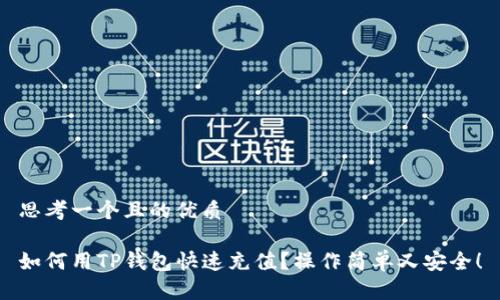 思考一个且的优质

如何用TP钱包快速充值？操作简单又安全！