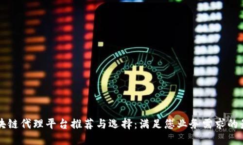 电信区块链代理平台推荐与选择：满足您业务需求的最佳方案