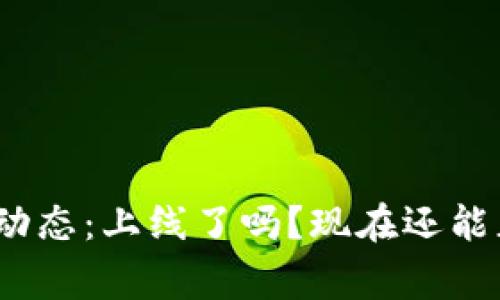 tp钱包最新动态：上线了吗？现在还能正常使用吗？