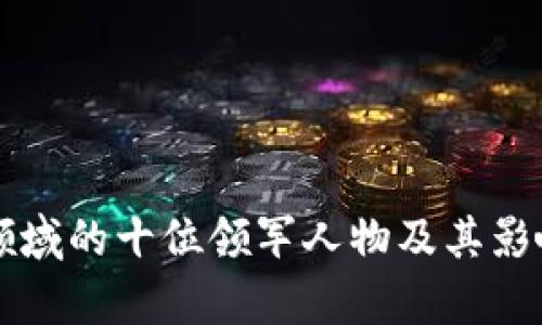 区块链领域的十位领军人物及其影响力分析