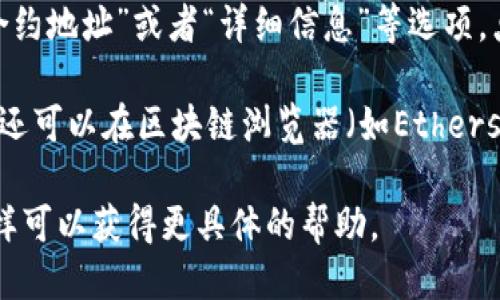 要查看TP钱包的合约地址，您可以按照以下步骤进行：

1. **打开TP钱包**：首先，在您的手机或设备上打开TP钱包应用。

2. **选择资产**：在钱包界面，找到您想查看的资产（通常是代币）。

3. **查看详情**：点击该资产，进入资产详细信息页面。

4. **查找合约地址**：在资产的详细信息中，您通常可以找到“合约地址”或者“详细信息”等选项，点击进去，就能看到该代币的合约地址。

5. **利用区块链浏览器**：如果在TP钱包中找不到合约地址，您还可以在区块链浏览器（如Etherscan、BscScan等）中搜索该代币的名称或符号，找到其合约地址。

如果您仍然有疑问，建议查阅TP钱包的官方指南或社区支持，这样可以获得更具体的帮助。