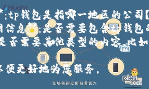 提供以下信息以便于更详细的回答：

1. **具体国家或地区**：tp钱包是指哪一地区的公司？
2. **是否需要获取官网信息**：是否需要包含tp钱包的官网链接或联系方式？
3. **其他相关内容**：是否需要其他类型的内容，比如服务介绍、使用方法等？

请提供一些详细信息，以便更好地为您服务。